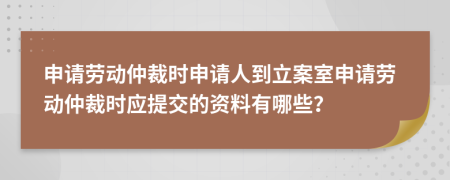 申请劳动仲裁时申请人到立案室申请劳动仲裁时应提交的资料有哪些？