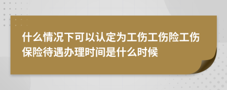 什么情况下可以认定为工伤工伤险工伤保险待遇办理时间是什么时候