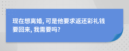现在想离婚, 可是他要求返还彩礼钱要回来, 我需要吗?