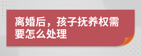 离婚后，孩子抚养权需要怎么处理