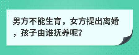 男方不能生育，女方提出离婚，孩子由谁抚养呢？