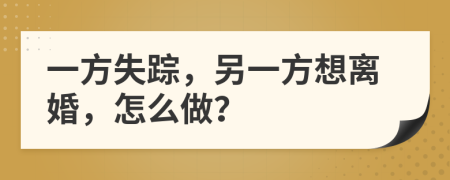 一方失踪，另一方想离婚，怎么做？