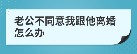 老公不同意我跟他离婚怎么办