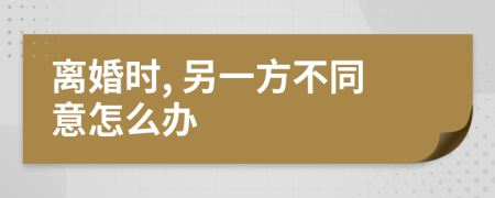 离婚时, 另一方不同意怎么办