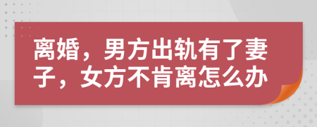 离婚，男方出轨有了妻子，女方不肯离怎么办