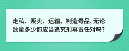 走私、贩卖、运输、制造毒品, 无论数量多少都应当追究刑事责任对吗?