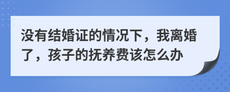 没有结婚证的情况下，我离婚了，孩子的抚养费该怎么办