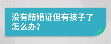 没有结婚证但有孩子了怎么办？
