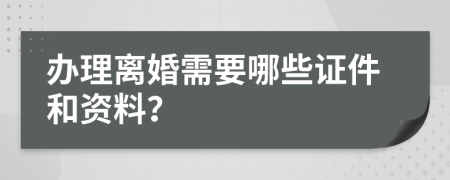 办理离婚需要哪些证件和资料？