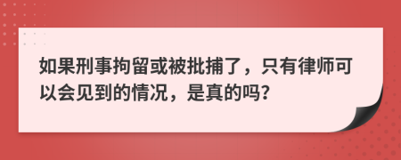 如果刑事拘留或被批捕了，只有律师可以会见到的情况，是真的吗？