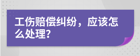 工伤赔偿纠纷，应该怎么处理？