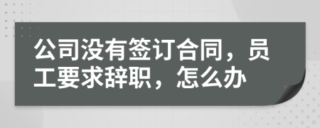 公司没有签订合同，员工要求辞职，怎么办