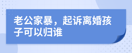 老公家暴，起诉离婚孩子可以归谁