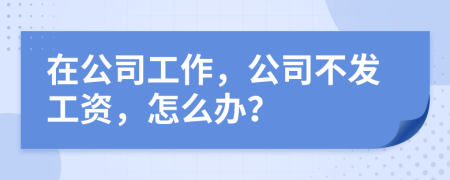 在公司工作，公司不发工资，怎么办？