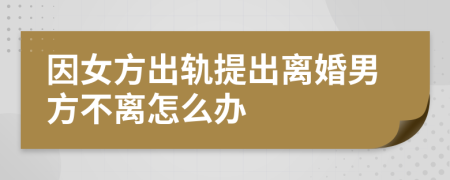 因女方出轨提出离婚男方不离怎么办