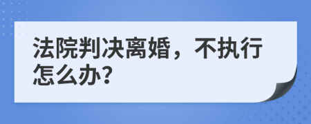 法院判决离婚，不执行怎么办？