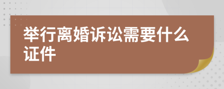举行离婚诉讼需要什么证件
