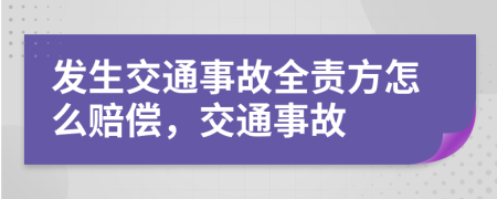 发生交通事故全责方怎么赔偿，交通事故