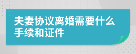 夫妻协议离婚需要什么手续和证件