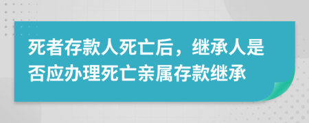 死者存款人死亡后，继承人是否应办理死亡亲属存款继承