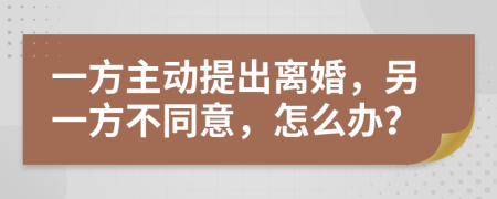 一方主动提出离婚，另一方不同意，怎么办？