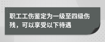 职工工伤鉴定为一级至四级伤残，可以享受以下待遇