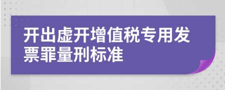 开出虚开增值税专用发票罪量刑标准