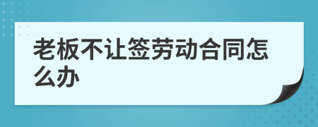 老板不让签劳动合同怎么办