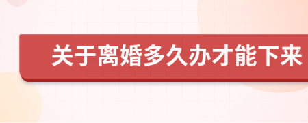 关于离婚多久办才能下来