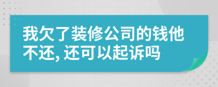 我欠了装修公司的钱他不还, 还可以起诉吗
