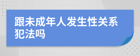 跟未成年人发生性关系犯法吗