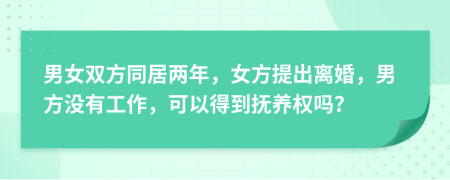 男女双方同居两年，女方提出离婚，男方没有工作，可以得到抚养权吗？