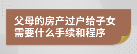 父母的房产过户给子女需要什么手续和程序