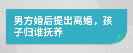 男方婚后提出离婚，孩子归谁抚养