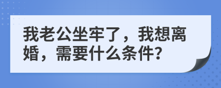 我老公坐牢了，我想离婚，需要什么条件？