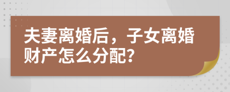 夫妻离婚后，子女离婚财产怎么分配？