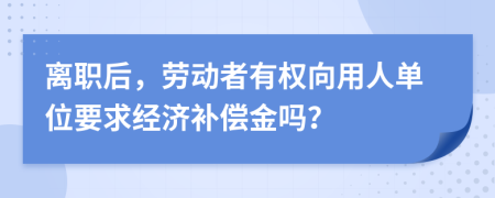 离职后，劳动者有权向用人单位要求经济补偿金吗？