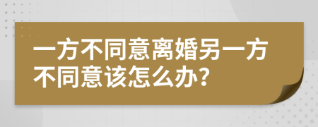 一方不同意离婚另一方不同意该怎么办？