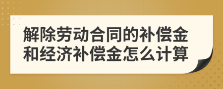 解除劳动合同的补偿金和经济补偿金怎么计算