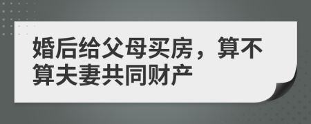 婚后给父母买房，算不算夫妻共同财产