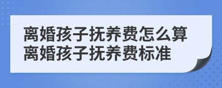 离婚孩子抚养费怎么算离婚孩子抚养费标准