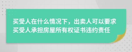 买受人在什么情况下，出卖人可以要求买受人承担房屋所有权证书违约责任