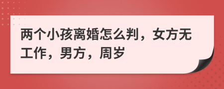 两个小孩离婚怎么判，女方无工作，男方，周岁