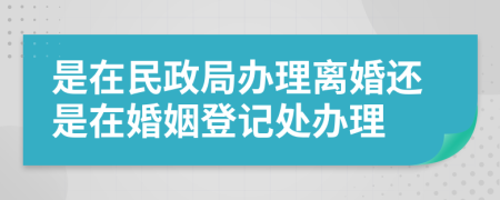 是在民政局办理离婚还是在婚姻登记处办理