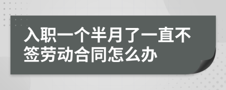 入职一个半月了一直不签劳动合同怎么办