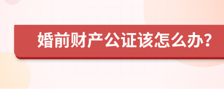 婚前财产公证该怎么办？