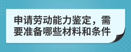 申请劳动能力鉴定，需要准备哪些材料和条件