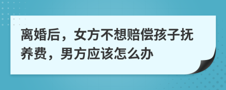 离婚后，女方不想赔偿孩子抚养费，男方应该怎么办