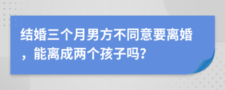 结婚三个月男方不同意要离婚，能离成两个孩子吗？