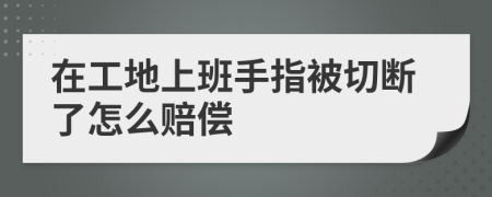 在工地上班手指被切断了怎么赔偿